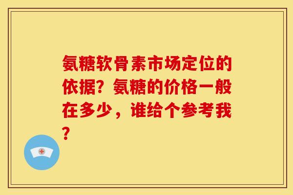 氨糖软骨素市场定位的依据？氨糖的价格一般在多少，谁给个参考我？