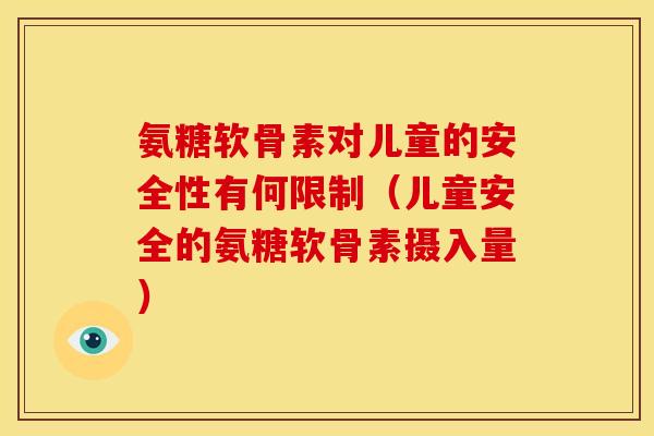 氨糖软骨素对儿童的安全性有何限制（儿童安全的氨糖软骨素摄入量）