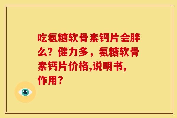 吃氨糖软骨素钙片会胖么？健力多，氨糖软骨素钙片价格,说明书,作用？