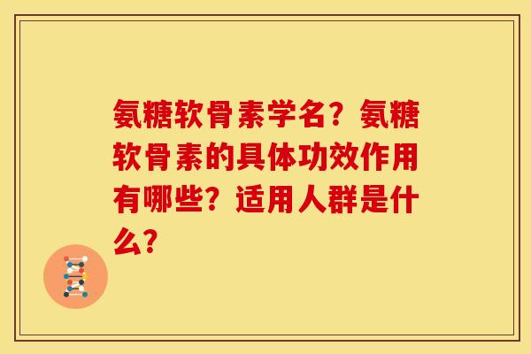 氨糖软骨素学名？氨糖软骨素的具体功效作用有哪些？适用人群是什么？