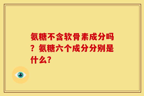 氨糖不含软骨素成分吗？氨糖六个成分分别是什么？