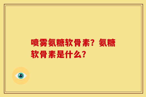 喷雾氨糖软骨素？氨糖软骨素是什么？