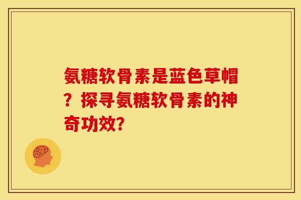 氨糖软骨素是蓝色草帽？探寻氨糖软骨素的神奇功效？