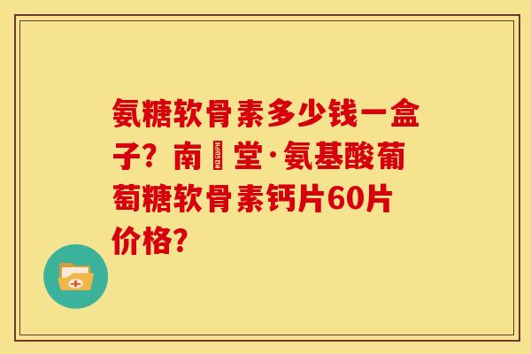 氨糖软骨素多少钱一盒子？南雲堂·氨基酸葡萄糖软骨素钙片60片价格？