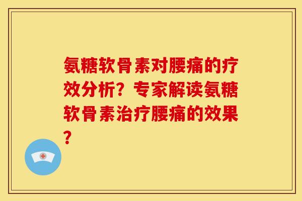 氨糖软骨素对腰痛的疗效分析？专家解读氨糖软骨素治疗腰痛的效果？