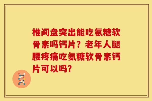 椎间盘突出能吃氨糖软骨素吗钙片？老年人腿腰疼痛吃氨糖软骨素钙片可以吗？