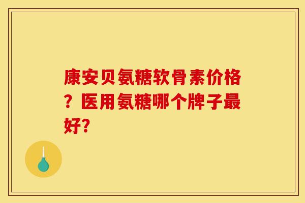 康安贝氨糖软骨素价格？医用氨糖哪个牌子最好？