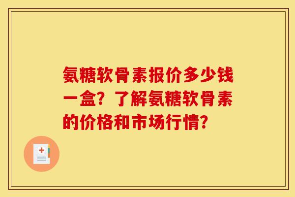 氨糖软骨素报价多少钱一盒？了解氨糖软骨素的价格和市场行情？