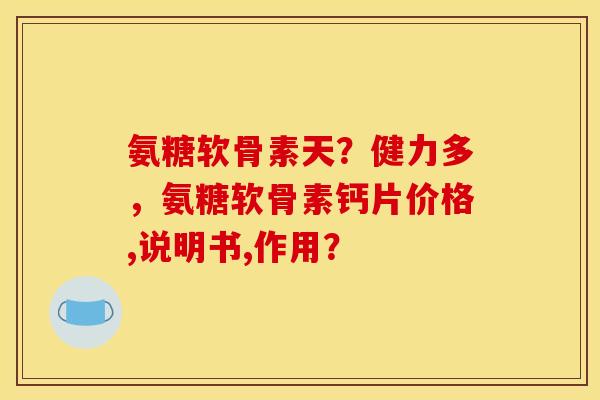 氨糖软骨素天？健力多，氨糖软骨素钙片价格,说明书,作用？