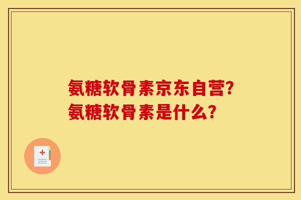 氨糖软骨素京东自营？氨糖软骨素是什么？