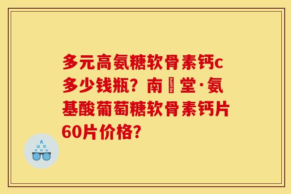 多元高氨糖软骨素钙c多少钱瓶？南雲堂·氨基酸葡萄糖软骨素钙片60片价格？