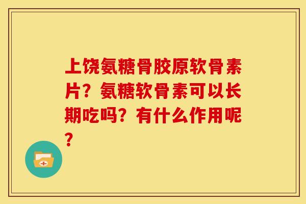 上饶氨糖骨胶原软骨素片？氨糖软骨素可以长期吃吗？有什么作用呢？