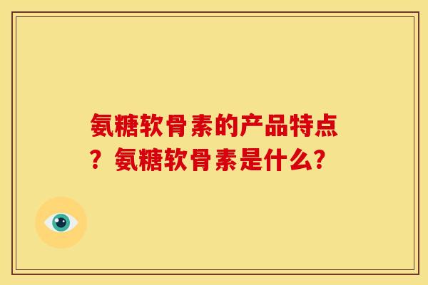 氨糖软骨素的产品特点？氨糖软骨素是什么？