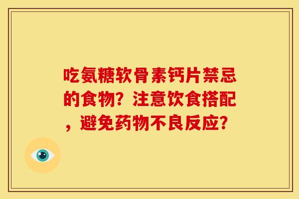 吃氨糖软骨素钙片禁忌的食物？注意饮食搭配，避免药物不良反应？