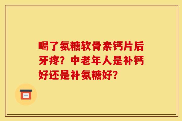 喝了氨糖软骨素钙片后牙疼？中老年人是补钙好还是补氨糖好？