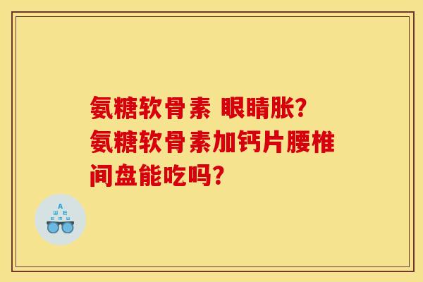 氨糖软骨素 眼睛胀？氨糖软骨素加钙片腰椎间盘能吃吗？