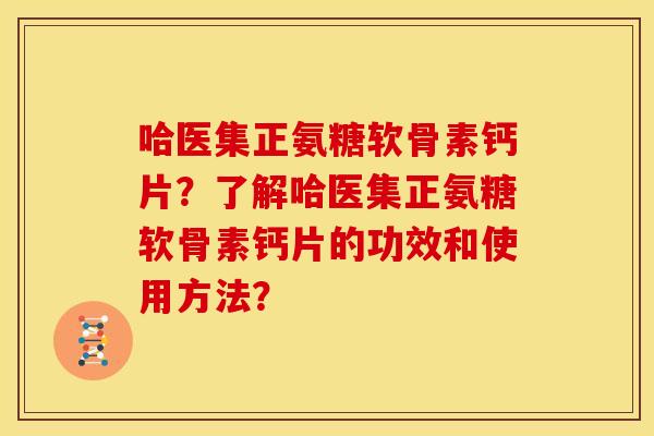 哈医集正氨糖软骨素钙片？了解哈医集正氨糖软骨素钙片的功效和使用方法？