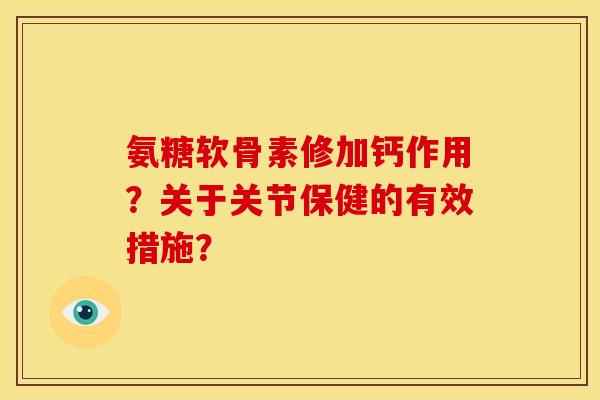 氨糖软骨素修加钙作用？关于关节保健的有效措施？