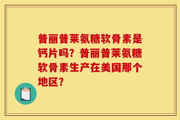 普丽普莱氨糖软骨素是钙片吗？普丽普莱氨糖软骨素生产在美国那个地区？