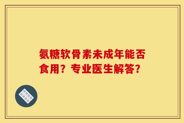 氨糖软骨素未成年能否食用？专业医生解答？