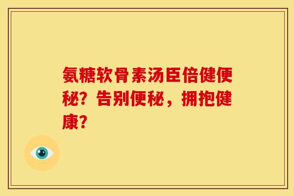 氨糖软骨素汤臣倍健便秘？告别便秘，拥抱健康？