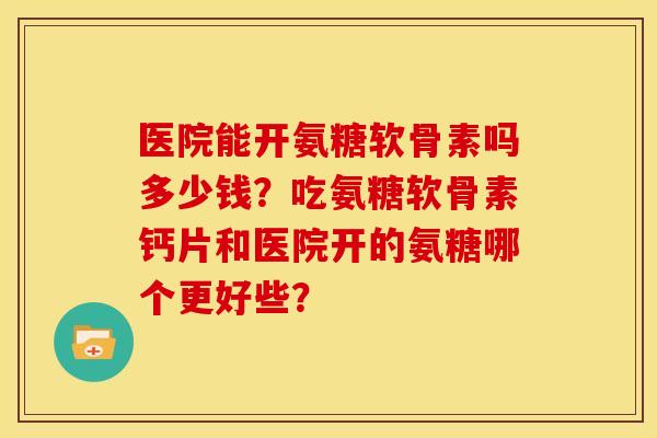 医院能开氨糖软骨素吗多少钱？吃氨糖软骨素钙片和医院开的氨糖哪个更好些？