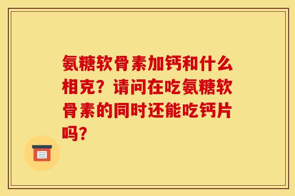 氨糖软骨素加钙和什么相克？请问在吃氨糖软骨素的同时还能吃钙片吗？