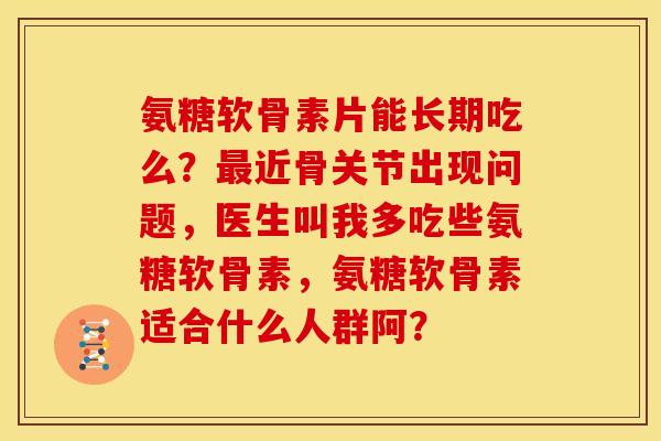 氨糖软骨素片能长期吃么？最近骨关节出现问题，医生叫我多吃些氨糖软骨素，氨糖软骨素适合什么人群阿？