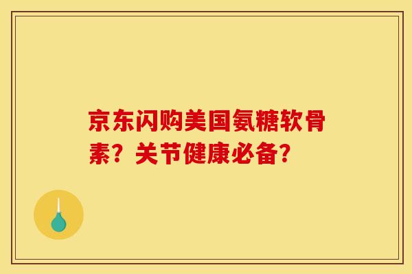 京东闪购美国氨糖软骨素？关节健康必备？