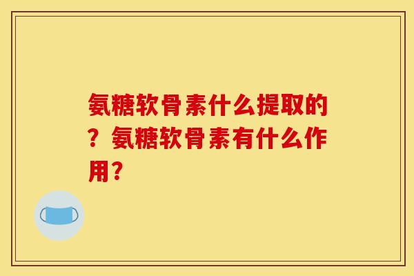 氨糖软骨素什么提取的？氨糖软骨素有什么作用？