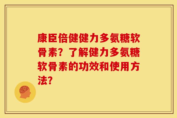 康臣倍健健力多氨糖软骨素？了解健力多氨糖软骨素的功效和使用方法？