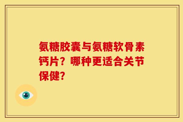 氨糖胶囊与氨糖软骨素钙片？哪种更适合关节保健？