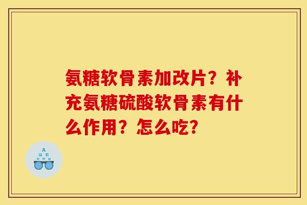 氨糖软骨素加改片？补充氨糖硫酸软骨素有什么作用？怎么吃？