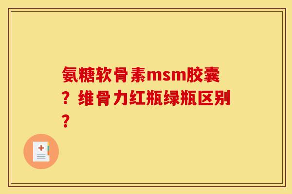 氨糖软骨素msm胶囊？维骨力红瓶绿瓶区别？