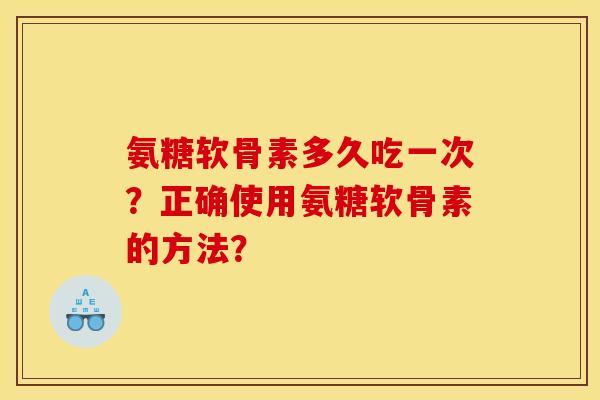 氨糖软骨素多久吃一次？正确使用氨糖软骨素的方法？