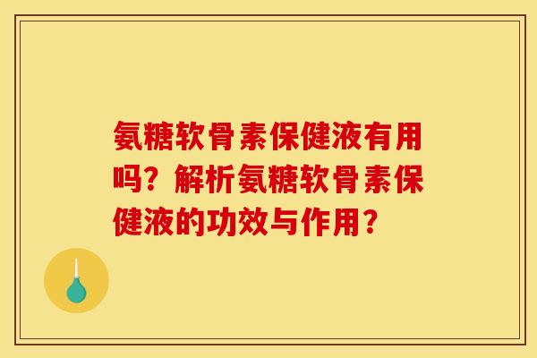 氨糖软骨素保健液有用吗？解析氨糖软骨素保健液的功效与作用？