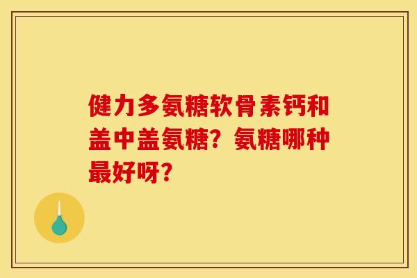 健力多氨糖软骨素钙和盖中盖氨糖？氨糖哪种最好呀？