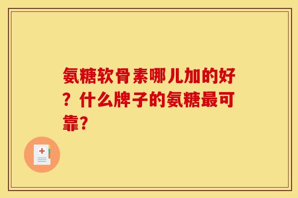 氨糖软骨素哪儿加的好？什么牌子的氨糖最可靠？