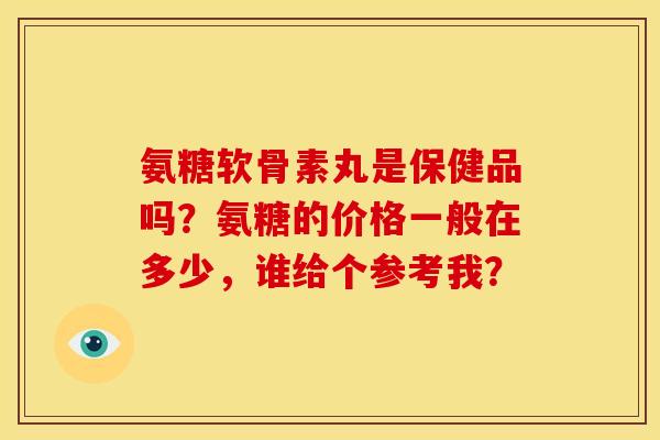 氨糖软骨素丸是保健品吗？氨糖的价格一般在多少，谁给个参考我？