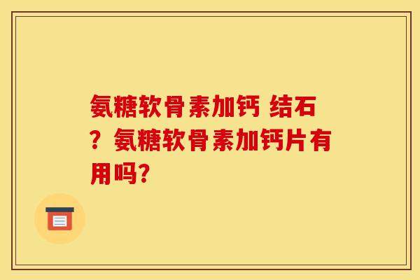 氨糖软骨素加钙 结石？氨糖软骨素加钙片有用吗？