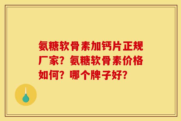 氨糖软骨素加钙片正规厂家？氨糖软骨素价格如何？哪个牌子好？