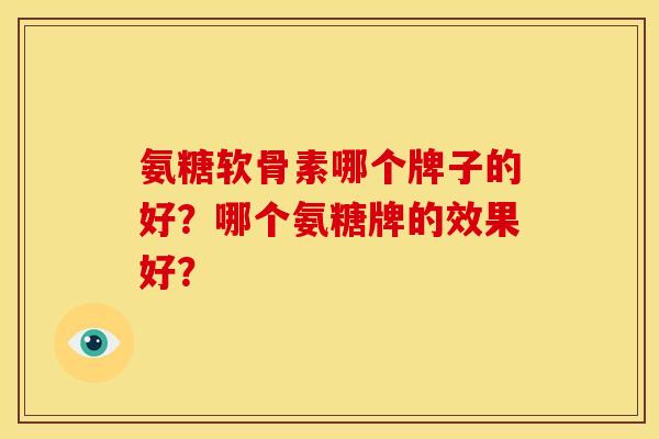 氨糖软骨素哪个牌子的好？哪个氨糖牌的效果好？