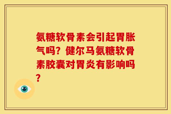 氨糖软骨素会引起胃胀气吗？健尔马氨糖软骨素胶囊对胃炎有影响吗？