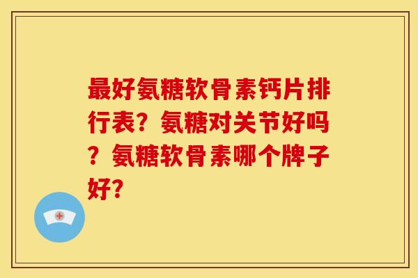 最好氨糖软骨素钙片排行表？氨糖对关节好吗？氨糖软骨素哪个牌子好？