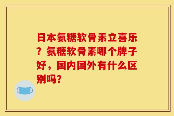 日本氨糖软骨素立喜乐？氨糖软骨素哪个牌子好，国内国外有什么区别吗？