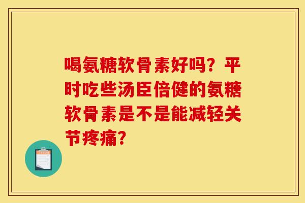 喝氨糖软骨素好吗？平时吃些汤臣倍健的氨糖软骨素是不是能减轻关节疼痛？