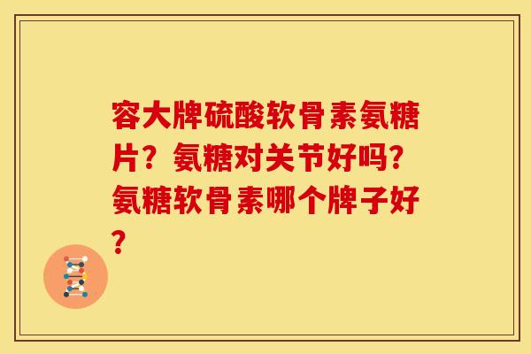 容大牌硫酸软骨素氨糖片？氨糖对关节好吗？氨糖软骨素哪个牌子好？