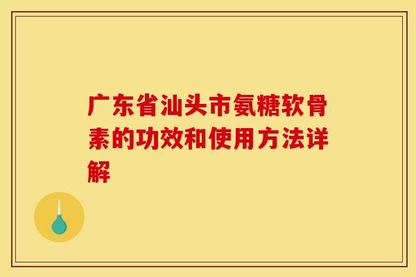 广东省汕头市氨糖软骨素的功效和使用方法详解