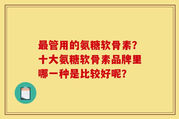 最管用的氨糖软骨素？十大氨糖软骨素品牌里哪一种是比较好呢？