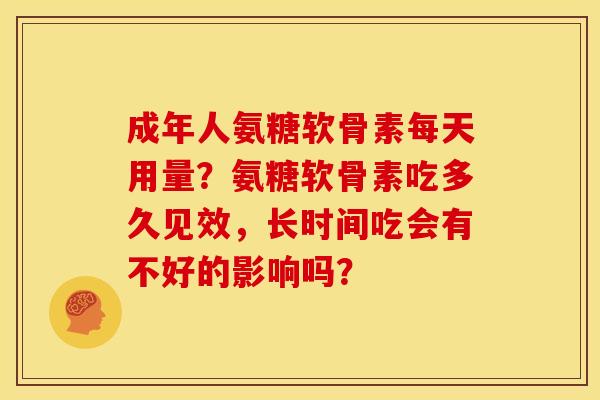 成年人氨糖软骨素每天用量？氨糖软骨素吃多久见效，长时间吃会有不好的影响吗？